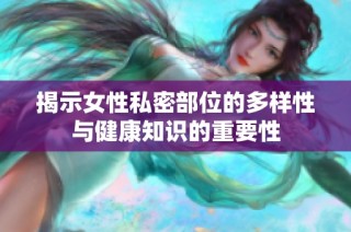 揭示女性私密部位的多样性与健康知识的重要性