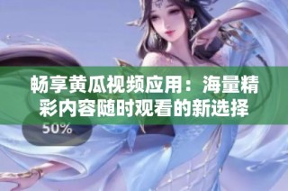畅享黄瓜视频应用：海量精彩内容随时观看的新选择