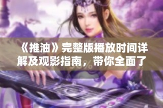 《推油》完整版播放时间详解及观影指南，带你全面了解影片见闻