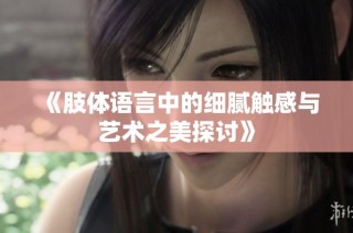 《肢体语言中的细腻触感与艺术之美探讨》