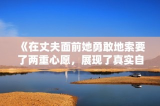 《在丈夫面前她勇敢地索要了两重心愿，展现了真实自我》