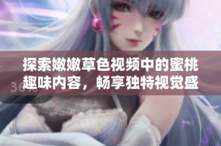 探索嫩嫩草色视频中的蜜桃趣味内容，畅享独特视觉盛宴与氛围体验