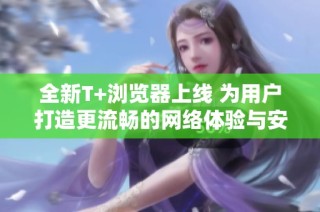 全新T+浏览器上线 为用户打造更流畅的网络体验与安全保障