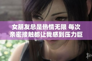 女朋友总是热情无限 每次亲密接触都让我感到压力巨大