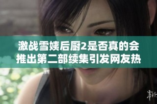 激战雪姨后厨2是否真的会推出第二部续集引发网友热议
