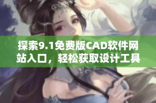 探索9.1免费版CAD软件网站入口，轻松获取设计工具与资源