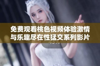 免费观看桃色视频体验激情与乐趣尽在性猛交系列影片中