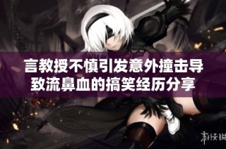 言教授不慎引发意外撞击导致流鼻血的搞笑经历分享