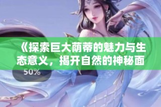 《探索巨大荫蒂的魅力与生态意义，揭开自然的神秘面纱》