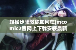 轻松步骤教你如何在jmcomic2官网上下载安装最新版本
