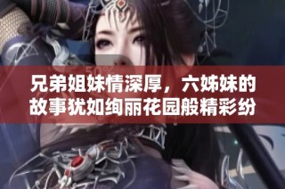 兄弟姐妹情深厚，六姊妹的故事犹如绚丽花园般精彩纷呈