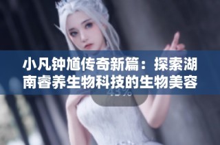小凡钟馗传奇新篇：探索湖南睿养生物科技的生物美容护肤品新境界