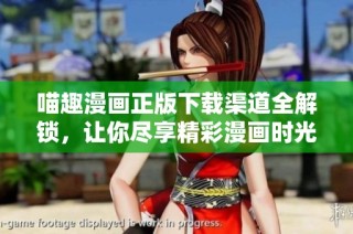 喵趣漫画正版下载渠道全解锁，让你尽享精彩漫画时光
