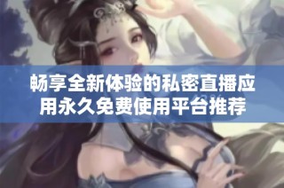 畅享全新体验的私密直播应用永久免费使用平台推荐