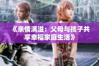 《亲情满溢：父母与孩子共享幸福家庭生活》