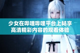少女在哔哩哔哩平台上畅享高清精彩内容的观看体验