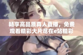 畅享高品质真人直播，免费观看精彩大片尽在e站精彩频道