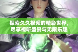 探索久久视频的精彩世界，尽享视听盛宴与无限乐趣