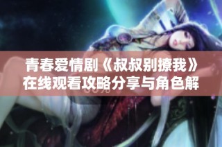 青春爱情剧《叔叔别撩我》在线观看攻略分享与角色解析