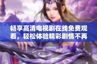畅享高清电视剧在线免费观看，轻松体验精彩剧情不再受限