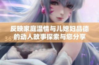 反映家庭温情与儿媳妇品德的动人故事探索与您分享