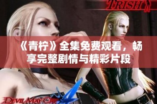 《青柠》全集免费观看，畅享完整剧情与精彩片段