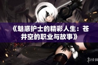 《魅惑护士的精彩人生：苍井空的职业与故事》