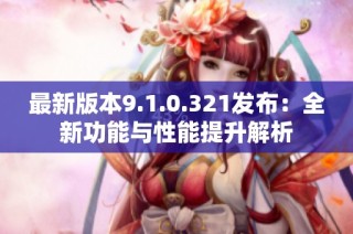 最新版本9.1.0.321发布：全新功能与性能提升解析