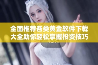 全面推荐各类黄金软件下载大全助你轻松掌握投资技巧