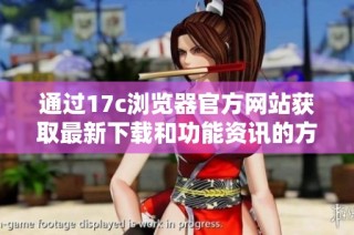 通过17c浏览器官方网站获取最新下载和功能资讯的方法