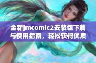 全新jmcomic2安装包下载与使用指南，轻松获得优质漫画体验