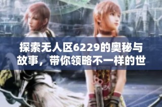 探索无人区6229的奥秘与故事，带你领略不一样的世界