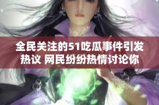 全民关注的51吃瓜事件引发热议 网民纷纷热情讨论你怎么看