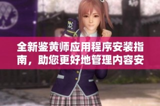 全新鉴黄师应用程序安装指南，助您更好地管理内容安全与审核