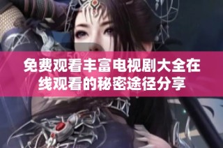 免费观看丰富电视剧大全在线观看的秘密途径分享