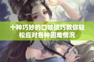 十种巧妙的口咬技巧教你轻松应对各种困难情况
