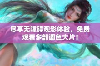 尽享无障碍观影体验，免费观看多部调色大片！