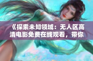《探索未知领域：无人区高清电影免费在线观看，带你领略惊险冒险之旅》