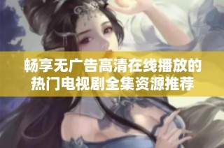 畅享无广告高清在线播放的热门电视剧全集资源推荐