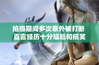 拍摄期间多次意外被打断 直言经历十分尴尬和搞笑