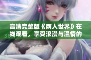 高清完整版《两人世界》在线观看，享受浪漫与温情的心灵旅程