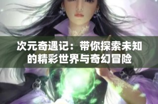 次元奇遇记：带你探索未知的精彩世界与奇幻冒险