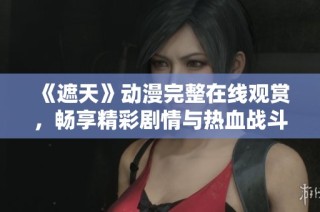 《遮天》动漫完整在线观赏，畅享精彩剧情与热血战斗体验