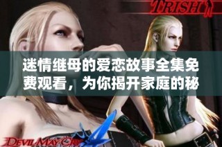 迷情继母的爱恋故事全集免费观看，为你揭开家庭的秘密与纷争