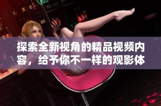 探索全新视角的精品视频内容，给予你不一样的观影体验
