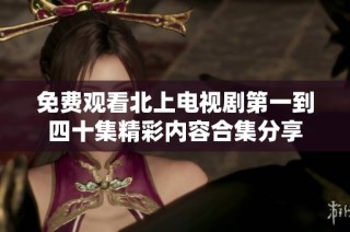 免费观看北上电视剧第一到四十集精彩内容合集分享