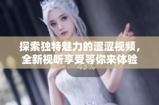 探索独特魅力的涩涩视频，全新视听享受等你来体验