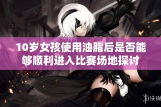 10岁女孩使用油脂后是否能够顺利进入比赛场地探讨