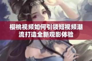 樱桃视频如何引领短视频潮流打造全新观影体验