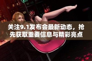 关注9.1发布会最新动态，抢先获取重要信息与精彩亮点解析